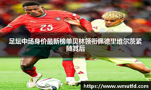 yy易游体育足坛中场身价最新榜单贝林领衔佩德里维尔茨紧随其后